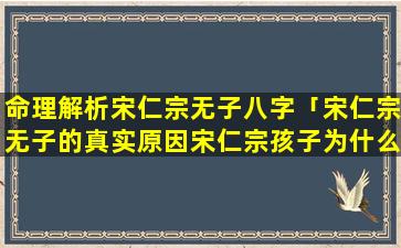 命理解析宋仁宗无子八字「宋仁宗无子的真实原因宋仁宗孩子为什么 🐴 死了那么多」